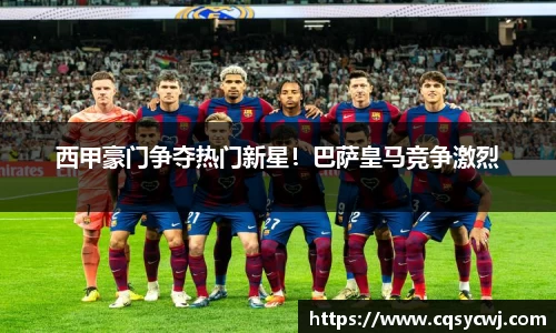 西甲豪门争夺热门新星！巴萨皇马竞争激烈