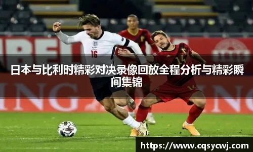 日本与比利时精彩对决录像回放全程分析与精彩瞬间集锦