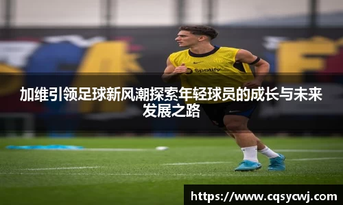 加维引领足球新风潮探索年轻球员的成长与未来发展之路