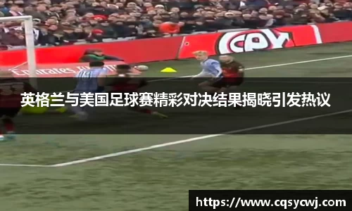 英格兰与美国足球赛精彩对决结果揭晓引发热议