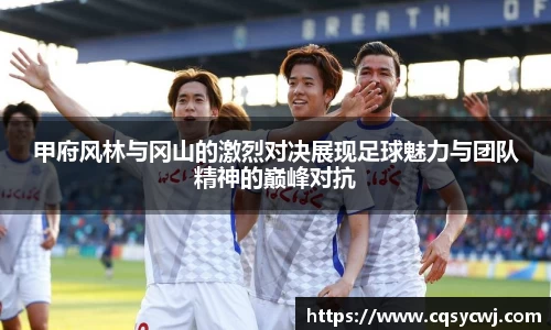 甲府风林与冈山的激烈对决展现足球魅力与团队精神的巅峰对抗