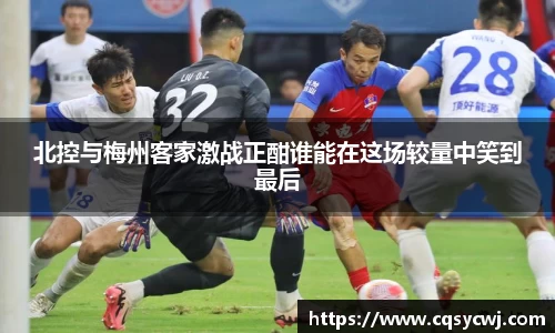 北控与梅州客家激战正酣谁能在这场较量中笑到最后