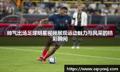 帅气出场足球明星视频展现运动魅力与风采的精彩瞬间