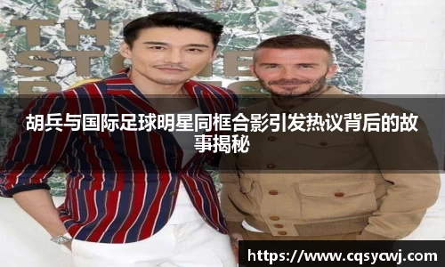 胡兵与国际足球明星同框合影引发热议背后的故事揭秘