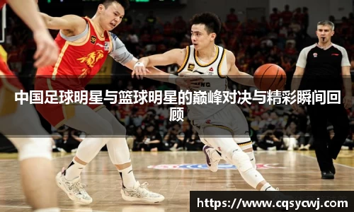 中国足球明星与篮球明星的巅峰对决与精彩瞬间回顾