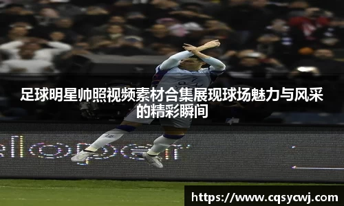 足球明星帅照视频素材合集展现球场魅力与风采的精彩瞬间